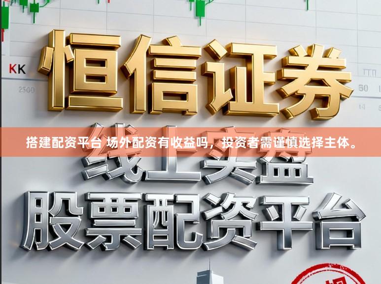 搭建配资平台 场外配资有收益吗，投资者需谨慎选择主体。