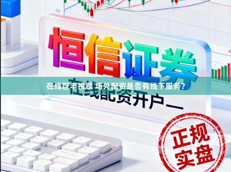 在线巨丰投顾 场外配资是否有线下服务？