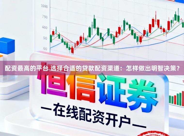 配资最高的平台 选择合适的贷款配资渠道：怎样做出明智决策？