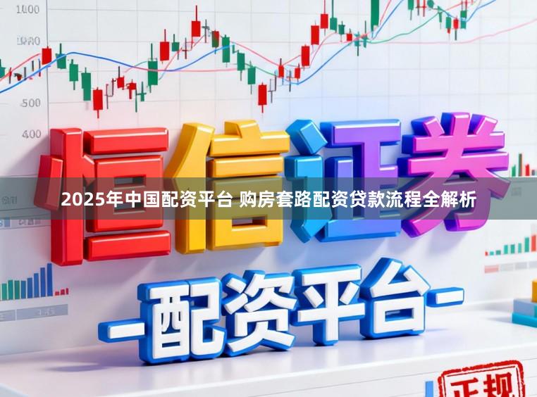 2025年中国配资平台 购房套路配资贷款流程全解析
