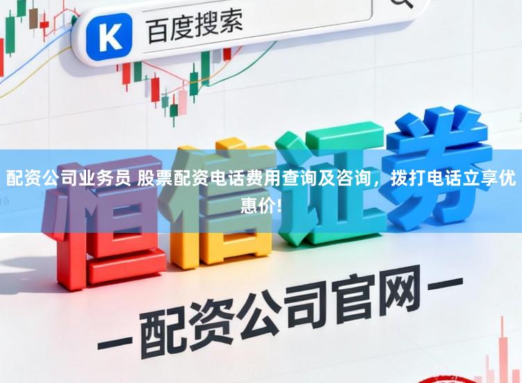 配资公司业务员 股票配资电话费用查询及咨询，拨打电话立享优惠价!