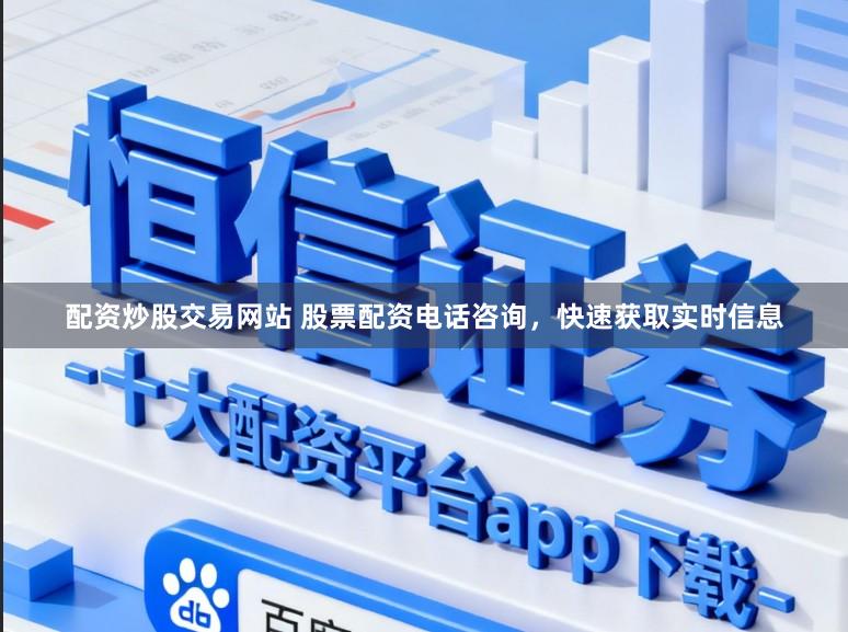 配资炒股交易网站 股票配资电话咨询，快速获取实时信息