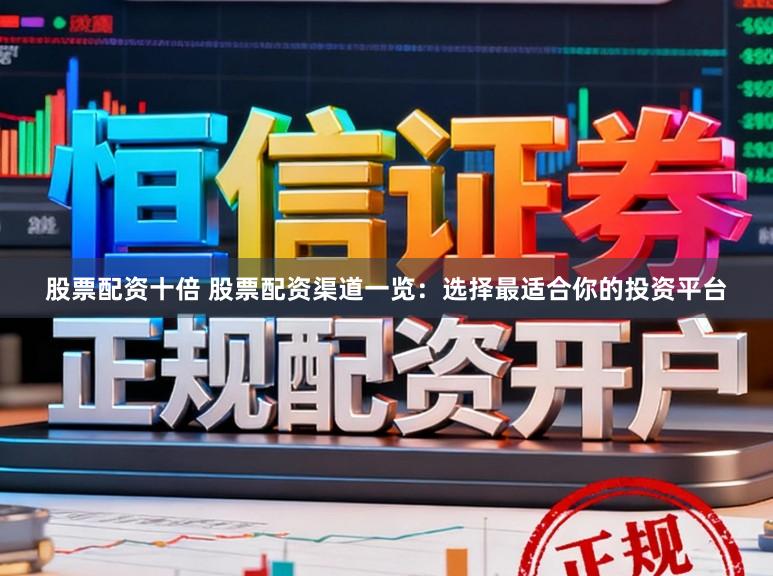股票配资十倍 股票配资渠道一览：选择最适合你的投资平台