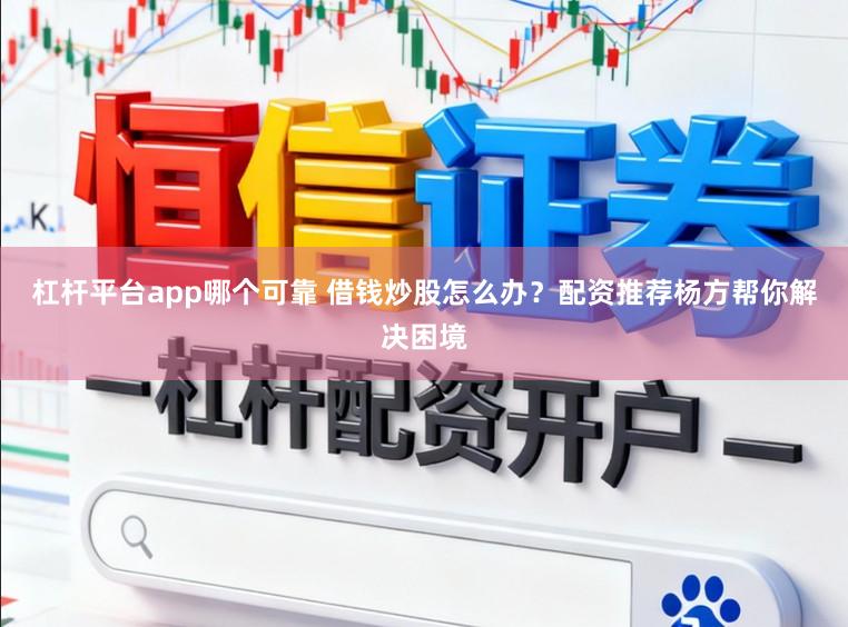 杠杆平台app哪个可靠 借钱炒股怎么办？配资推荐杨方帮你解决困境