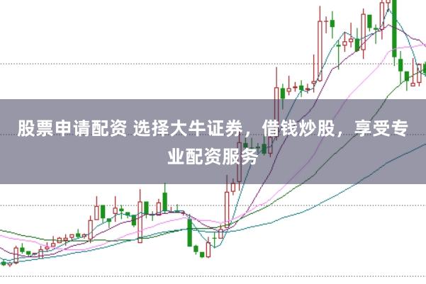 股票申请配资 选择大牛证券，借钱炒股，享受专业配资服务