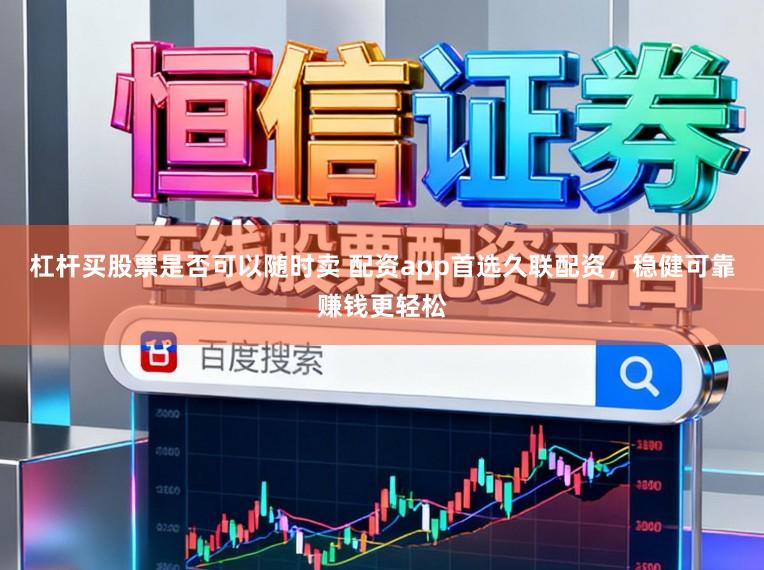 杠杆买股票是否可以随时卖 配资app首选久联配资，稳健可靠赚钱更轻松