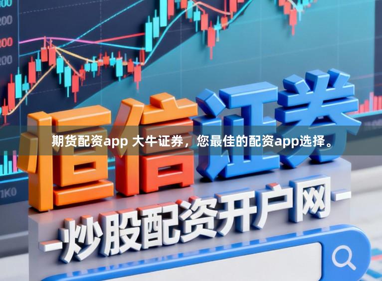 期货配资app 大牛证券，您最佳的配资app选择。