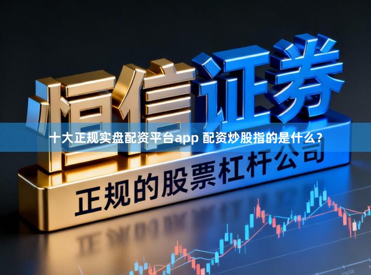 十大正规实盘配资平台app 配资炒股指的是什么？