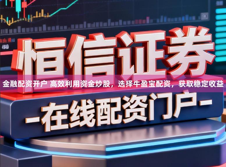 金融配资开户 高效利用资金炒股，选择牛盈宝配资，获取稳定收益