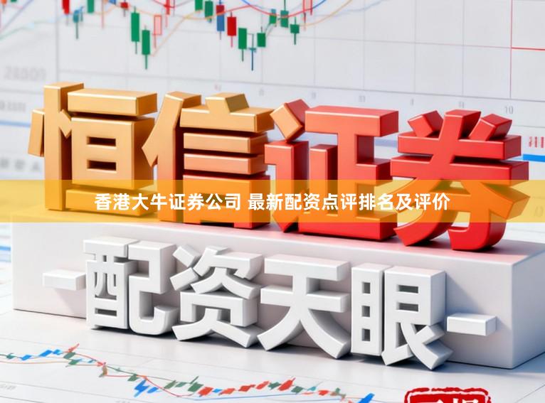 香港大牛证券公司 最新配资点评排名及评价