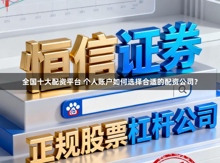 全国十大配资平台 个人账户如何选择合适的配资公司？