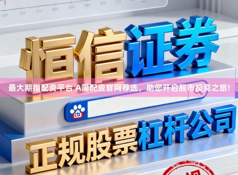 最大期指配资平台 A简配资官网荐选，助您开启股市投资之旅!