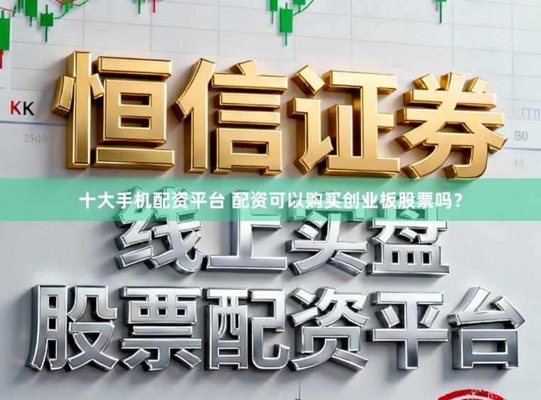 十大手机配资平台 配资可以购买创业板股票吗?