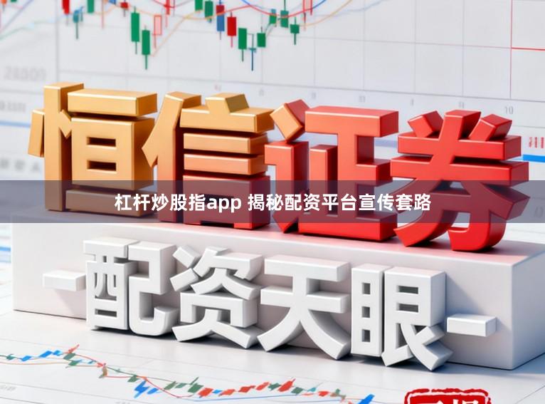 杠杆炒股指app 揭秘配资平台宣传套路