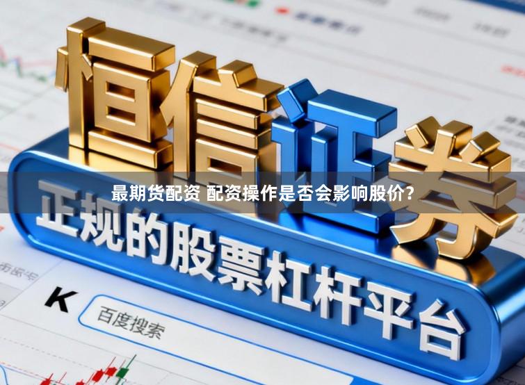 最期货配资 配资操作是否会影响股价？