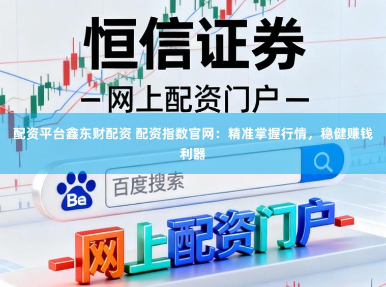 配资平台鑫东财配资 配资指数官网：精准掌握行情，稳健赚钱利器